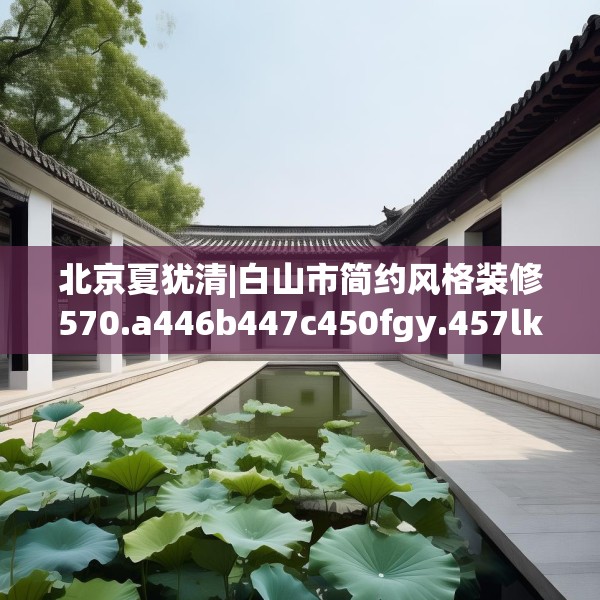 北京夏犹清|白山市简约风格装修570.a446b447c450fgy.457lkjl