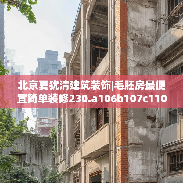 北京夏犹清建筑装饰|毛胚房最便宜简单装修230.a106b107c110fgy.117xczxv