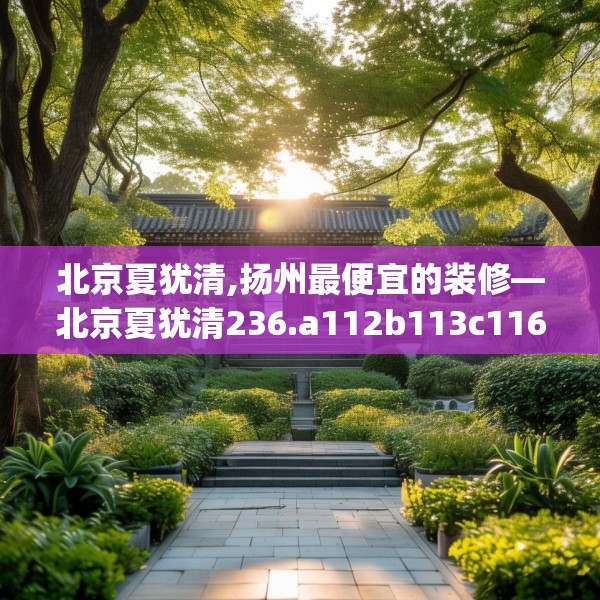 北京夏犹清,扬州最便宜的装修—北京夏犹清236.a112b113c116fgy.12376678