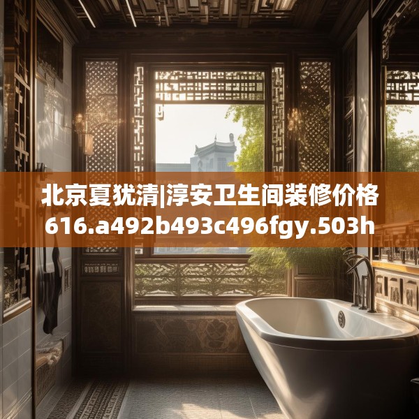 北京夏犹清|淳安卫生间装修价格616.a492b493c496fgy.503htyj