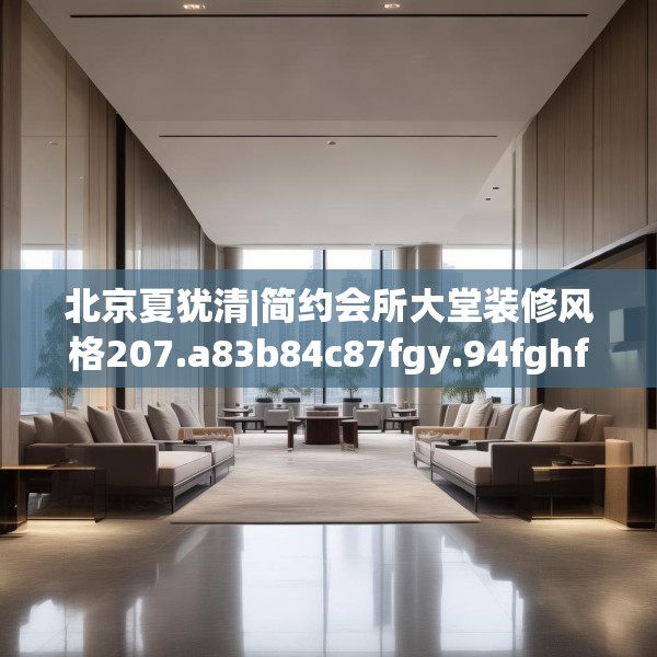 北京夏犹清|简约会所大堂装修风格207.a83b84c87fgy.94fghfd