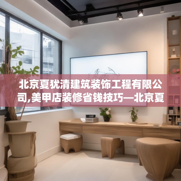 北京夏犹清建筑装饰工程有限公司,美甲店装修省钱技巧—北京夏犹清建筑装饰工程有限公司314.a190b191c194fgy.201wew