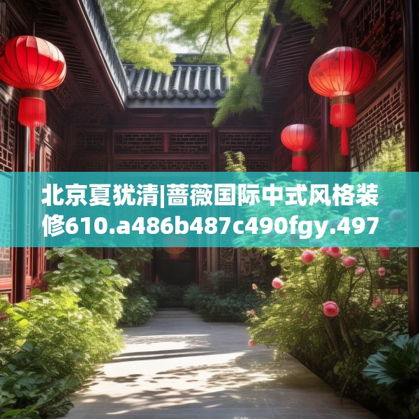 北京夏犹清|蔷薇国际中式风格装修610.a486b487c490fgy.497dewqe