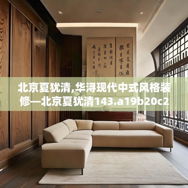 北京夏犹清,华浔现代中式风格装修—北京夏犹清143.a19b20c23fgy.30bnbn