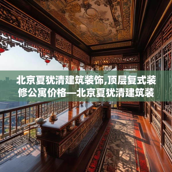 北京夏犹清建筑装饰,顶层复式装修公寓价格—北京夏犹清建筑装饰456.a332b333c336fgy.343dsfds