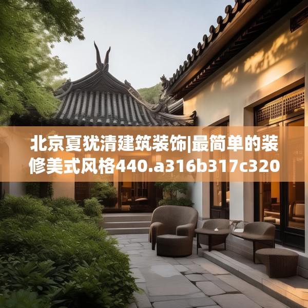 北京夏犹清建筑装饰|最简单的装修美式风格440.a316b317c320fgy.327wew