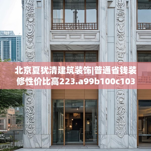 北京夏犹清建筑装饰|普通省钱装修性价比高223.a99b100c103fgy.110fdsfds