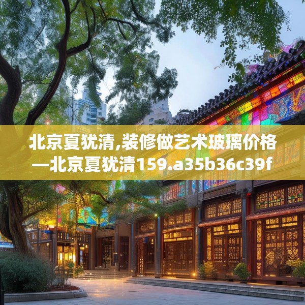 北京夏犹清,装修做艺术玻璃价格—北京夏犹清159.a35b36c39fgy.46fhsg