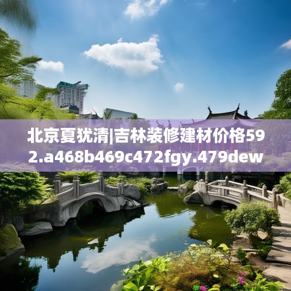 北京夏犹清|吉林装修建材价格592.a468b469c472fgy.479dewqe