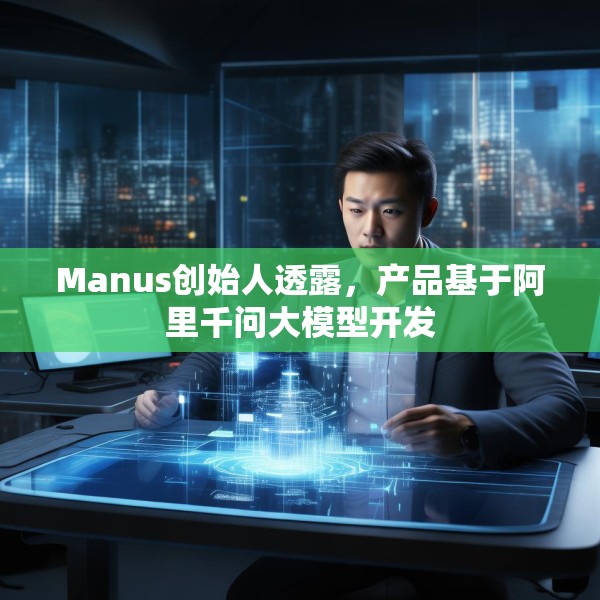 Manus创始人透露，产品基于阿里千问大模型开发
