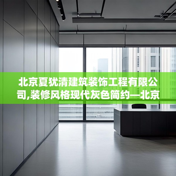 北京夏犹清建筑装饰工程有限公司,装修风格现代灰色简约—北京夏犹清建筑装饰工程有限公司385.a261b262c265fgy.272fdsfds