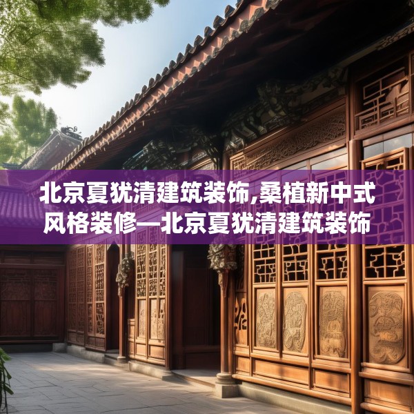 北京夏犹清建筑装饰,桑植新中式风格装修—北京夏犹清建筑装饰527.a403b404c407fgy.414fds