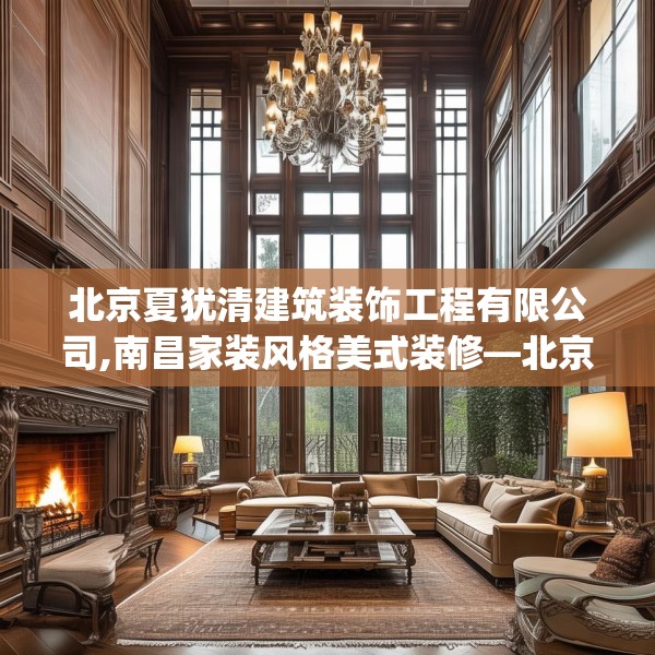北京夏犹清建筑装饰工程有限公司,南昌家装风格美式装修—北京夏犹清建筑装饰工程有限公司568.a444b445c448fgy.455sdA