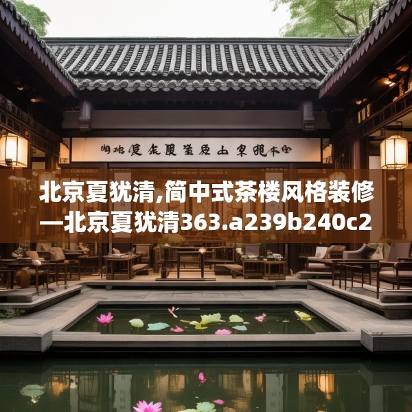 北京夏犹清,简中式茶楼风格装修—北京夏犹清363.a239b240c243fgy.250uyk