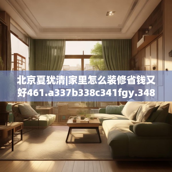 北京夏犹清|家里怎么装修省钱又好461.a337b338c341fgy.348cvcx