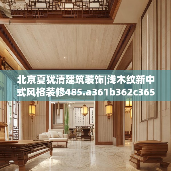 北京夏犹清建筑装饰|浅木纹新中式风格装修485.a361b362c365fgy.372bnbn