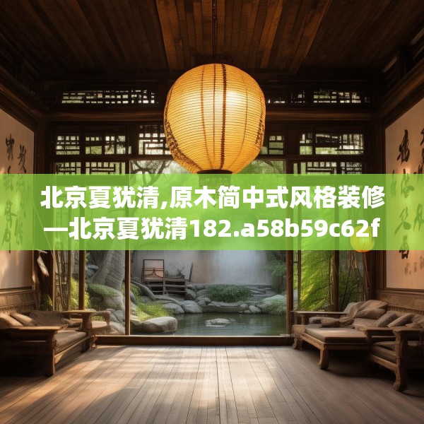 北京夏犹清,原木简中式风格装修—北京夏犹清182.a58b59c62fgy.6976681