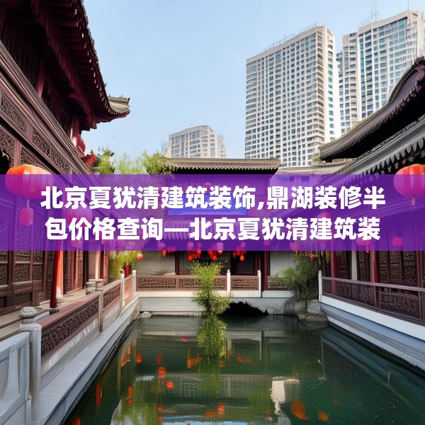 北京夏犹清建筑装饰,鼎湖装修半包价格查询—北京夏犹清建筑装饰426.a302b303c306fgy.313lkjl