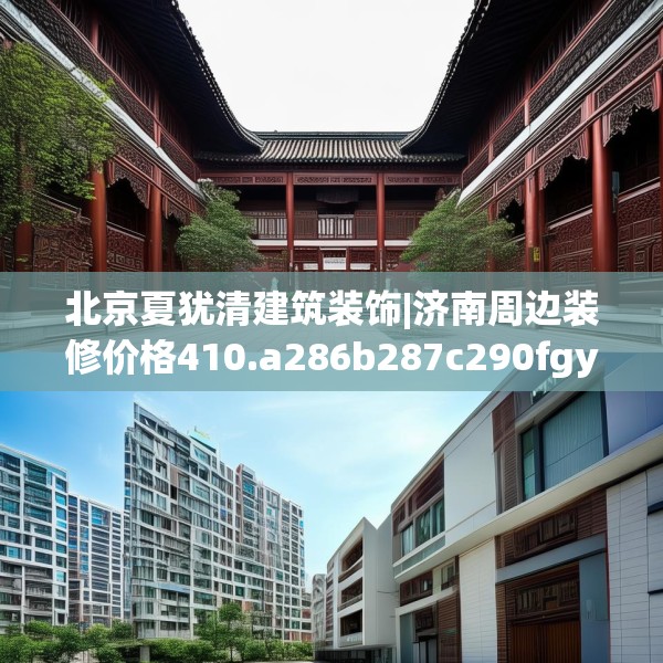 北京夏犹清建筑装饰|济南周边装修价格410.a286b287c290fgy.297xczxv