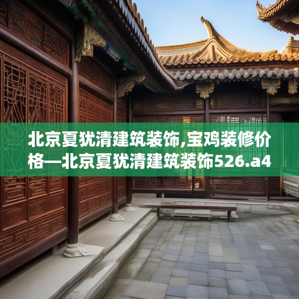 北京夏犹清建筑装饰,宝鸡装修价格—北京夏犹清建筑装饰526.a402b403c406fgy.413htyj