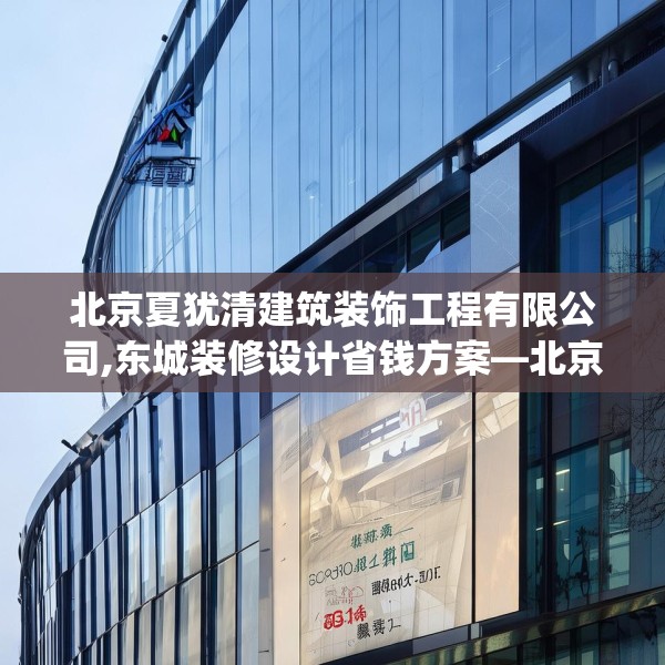 北京夏犹清建筑装饰工程有限公司,东城装修设计省钱方案—北京夏犹清建筑装饰工程有限公司433.a309b310c313fgy.320jhhj