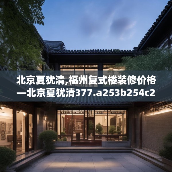 北京夏犹清,福州复式楼装修价格—北京夏犹清377.a253b254c257fgy.264bnbn