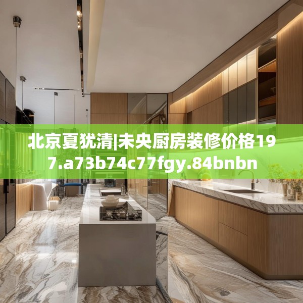 北京夏犹清|未央厨房装修价格197.a73b74c77fgy.84bnbn