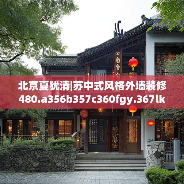 北京夏犹清|苏中式风格外墙装修480.a356b357c360fgy.367lkjl
