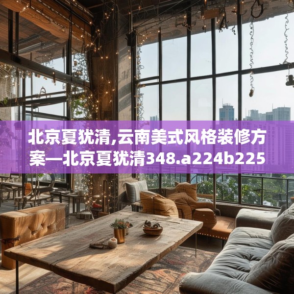 北京夏犹清,云南美式风格装修方案—北京夏犹清348.a224b225c228fgy.235dsfds
