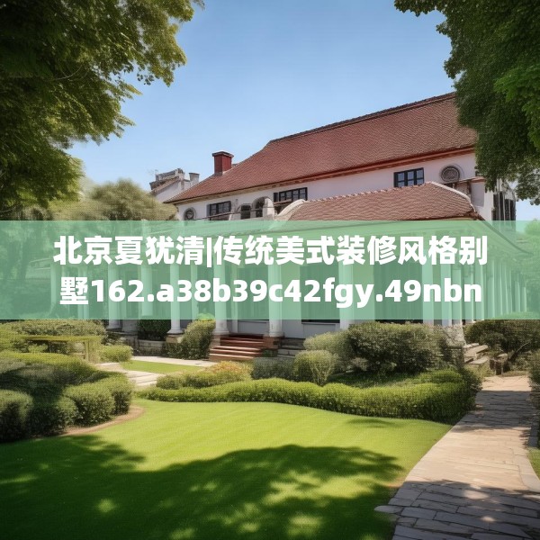 北京夏犹清|传统美式装修风格别墅162.a38b39c42fgy.49nbn