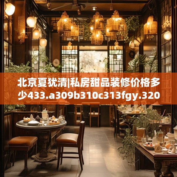 北京夏犹清|私房甜品装修价格多少433.a309b310c313fgy.320jhhj
