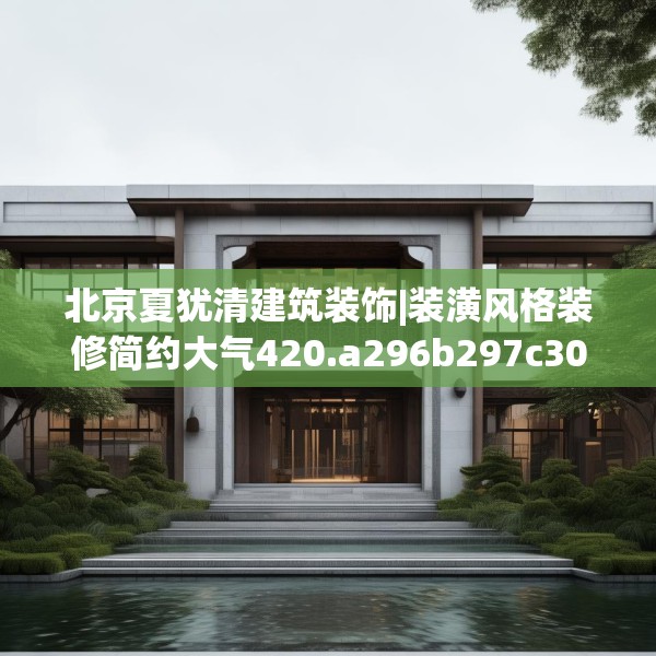 北京夏犹清建筑装饰|装潢风格装修简约大气420.a296b297c300fgy.307dsfds