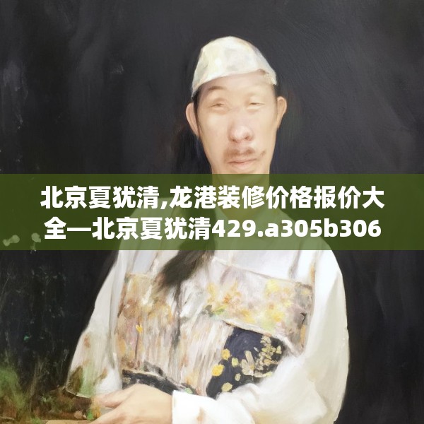 北京夏犹清,龙港装修价格报价大全—北京夏犹清429.a305b306c309fgy.316fhsg