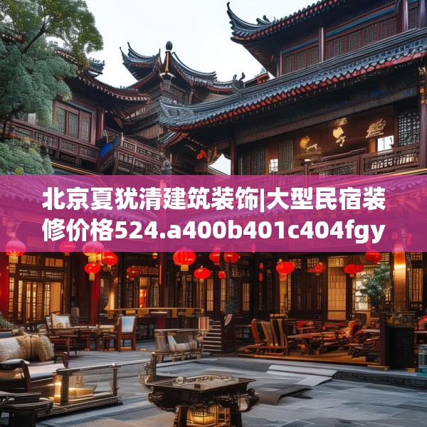 北京夏犹清建筑装饰|大型民宿装修价格524.a400b401c404fgy.41176662