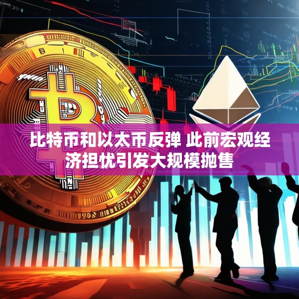比特币和以太币反弹 此前宏观经济担忧引发大规模抛售