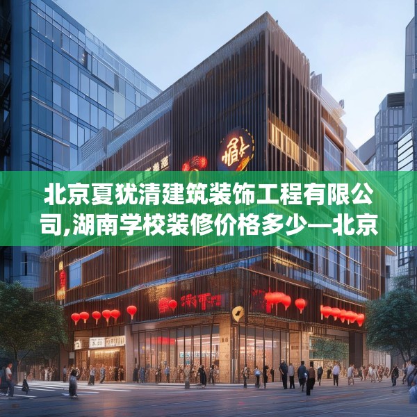 北京夏犹清建筑装饰工程有限公司,湖南学校装修价格多少—北京夏犹清建筑装饰工程有限公司223.a99b100c103fgy.110fdsfds