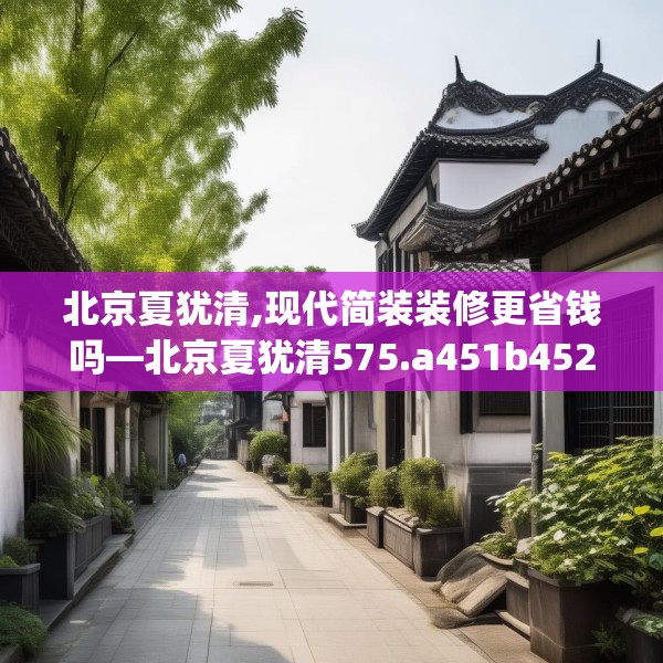 北京夏犹清,现代简装装修更省钱吗—北京夏犹清575.a451b452c455fgy.462bnbn