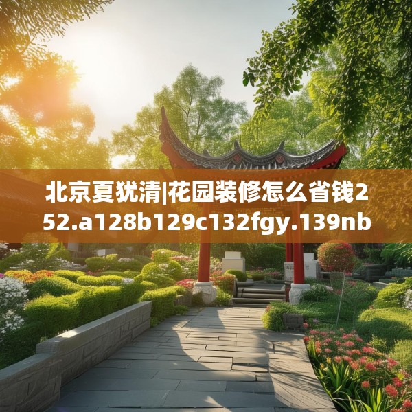 北京夏犹清|花园装修怎么省钱252.a128b129c132fgy.139nbn
