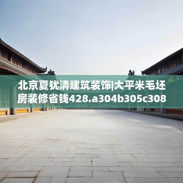 北京夏犹清建筑装饰|大平米毛坯房装修省钱428.a304b305c308fgy.315xczxv