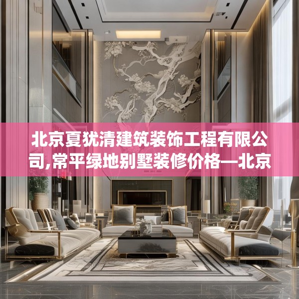 北京夏犹清建筑装饰工程有限公司,常平绿地别墅装修价格—北京夏犹清建筑装饰工程有限公司298.a174b175c178fgy.185sdA