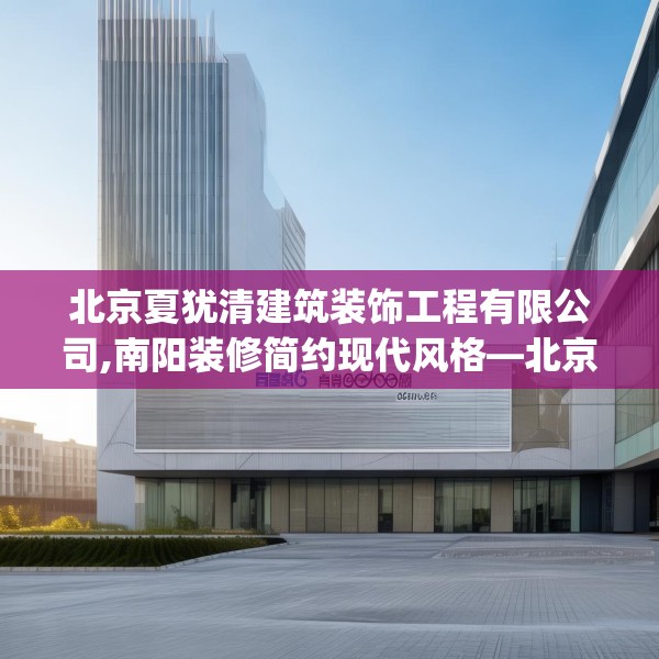 北京夏犹清建筑装饰工程有限公司,南阳装修简约现代风格—北京夏犹清建筑装饰工程有限公司609.a485b486c489fgy.496fhsg
