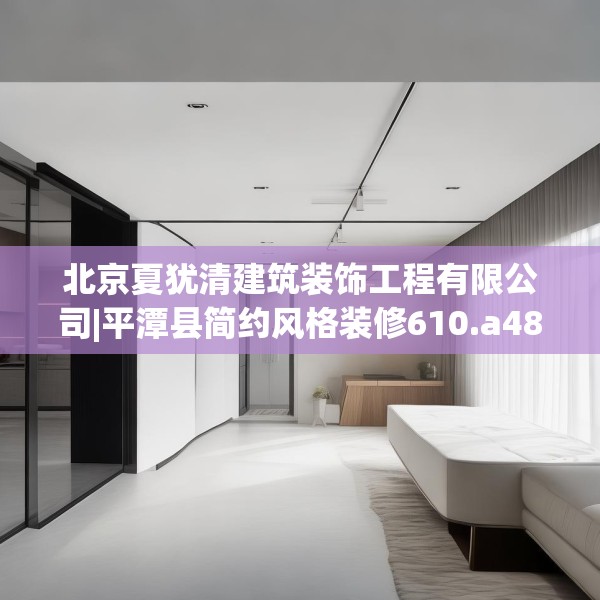 北京夏犹清建筑装饰工程有限公司|平潭县简约风格装修610.a486b487c490fgy.497dewqe