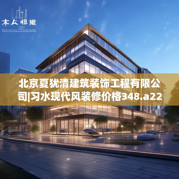 北京夏犹清建筑装饰工程有限公司|习水现代风装修价格348.a224b225c228fgy.235dsfds