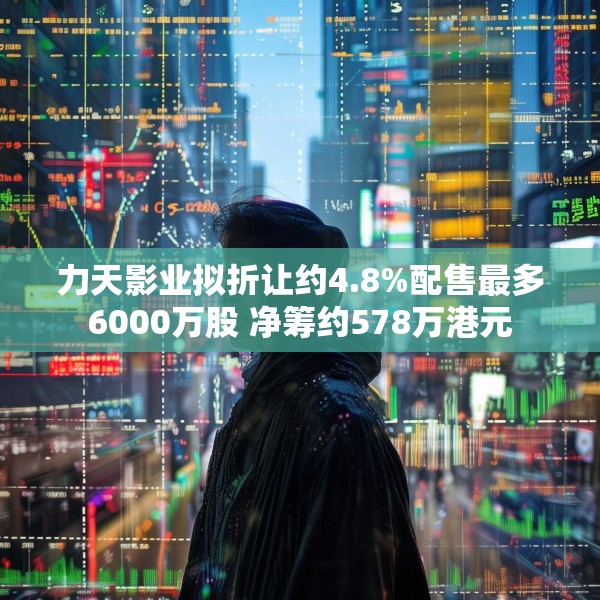 力天影业拟折让约4.8%配售最多6000万股 净筹约578万港元