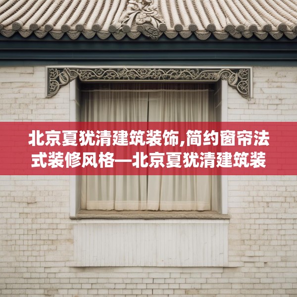 北京夏犹清建筑装饰,简约窗帘法式装修风格—北京夏犹清建筑装饰241.a117b118c121fgy.128fdsfds