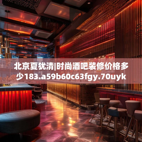 北京夏犹清|时尚酒吧装修价格多少183.a59b60c63fgy.70uyk