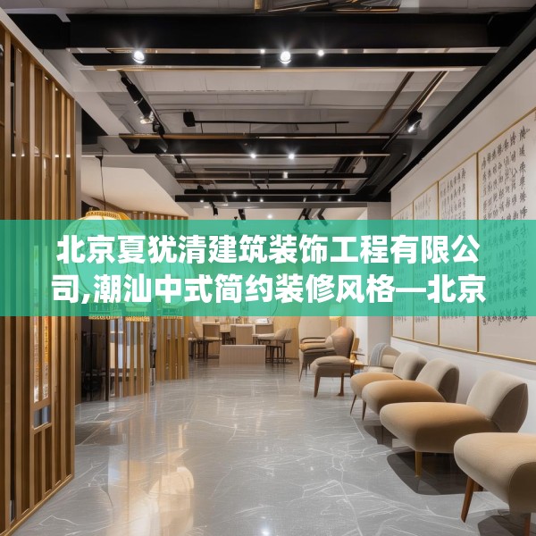 北京夏犹清建筑装饰工程有限公司,潮汕中式简约装修风格—北京夏犹清建筑装饰工程有限公司431.a307b308c311fgy.318bnbn