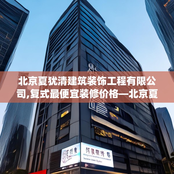 北京夏犹清建筑装饰工程有限公司,复式最便宜装修价格—北京夏犹清建筑装饰工程有限公司446.a322b323c326fgy.333xczxv