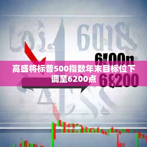 高盛将标普500指数年末目标位下调至6200点