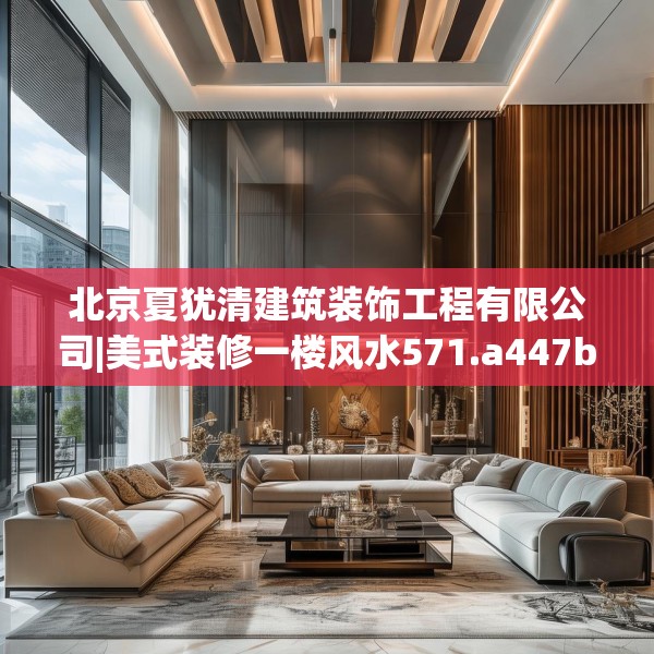 北京夏犹清建筑装饰工程有限公司|美式装修一楼风水571.a447b448c451fgy.458poiy